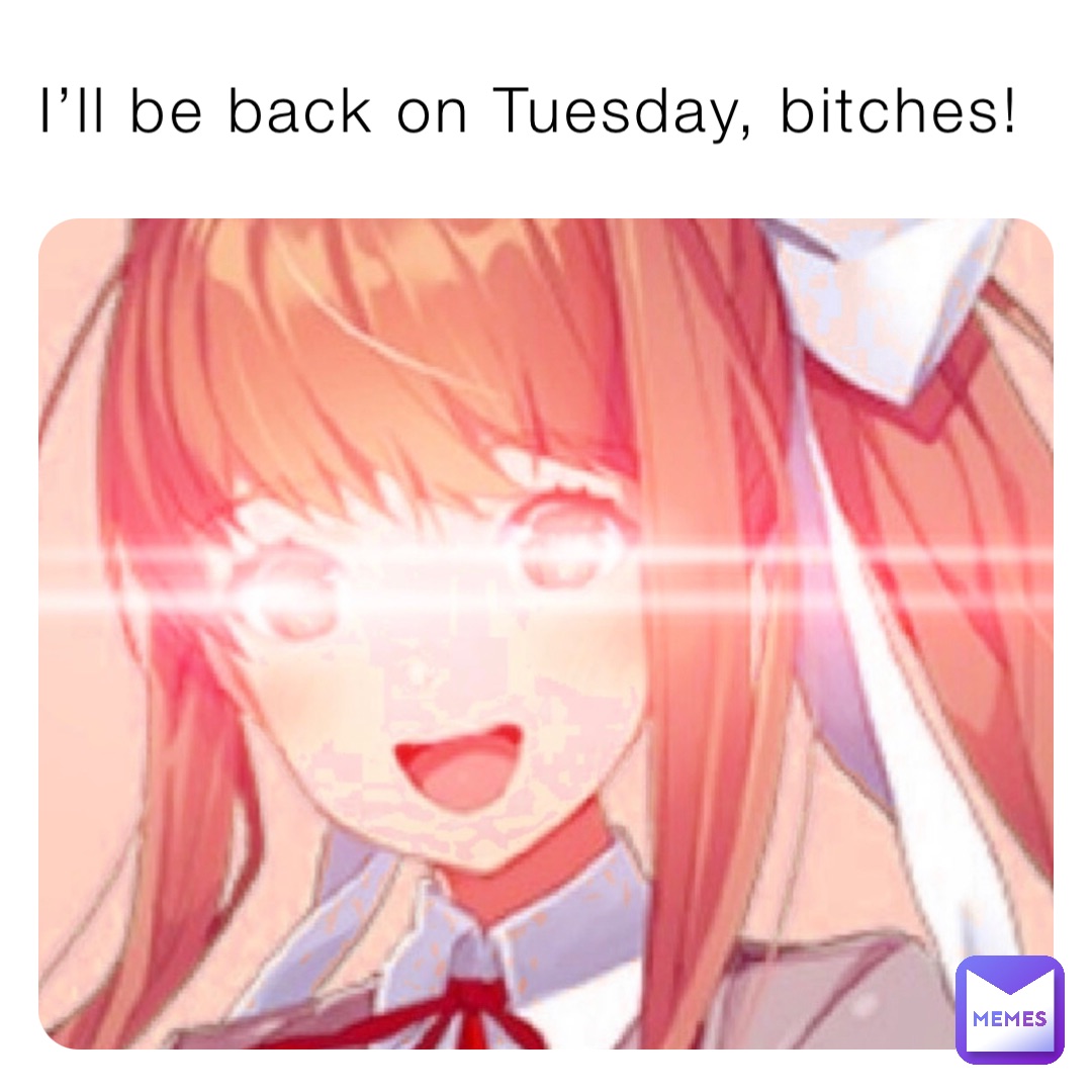 I’ll be back on Tuesday, bitches!