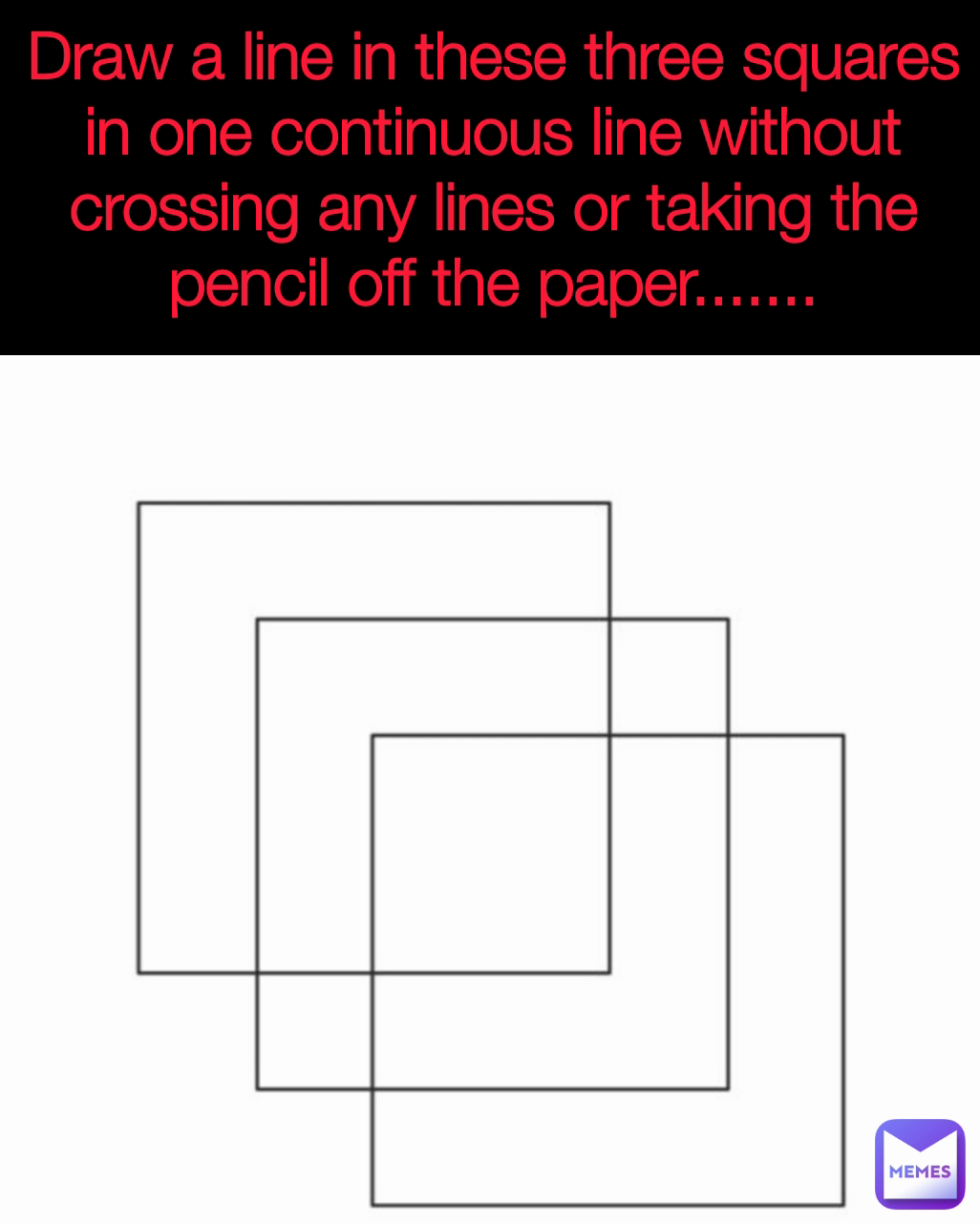 Draw a line in these three squares in one continuous line without crossing any lines or taking the pencil off the paper.......