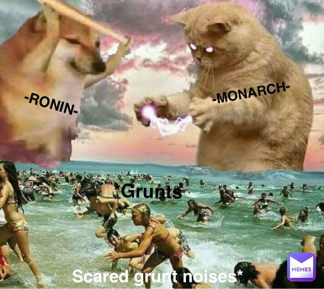 -Ronin- -Monarch- *Grunts Scared grunt noises*