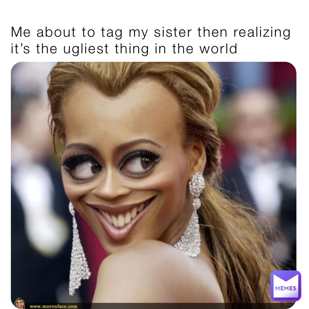 Me about to tag my sister then realizing it’s the ugliest thing in the world