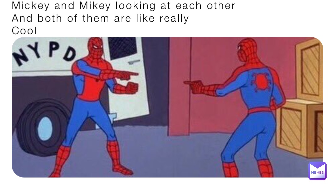 Mickey and Mikey looking at each other 
And both of them are like really 
Cool