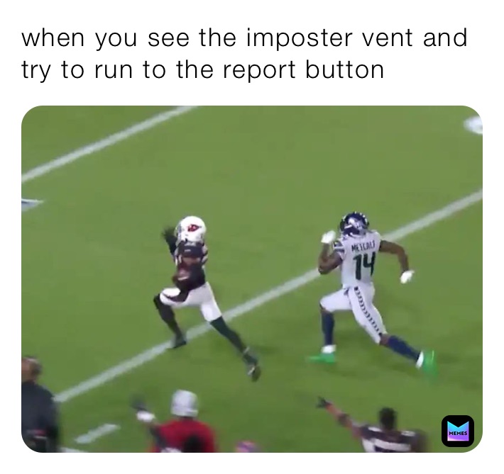 when you see the imposter vent and try to run to the report button 