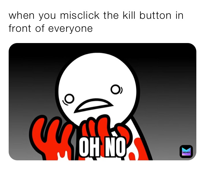 when you misclick the kill button in front of everyone 
