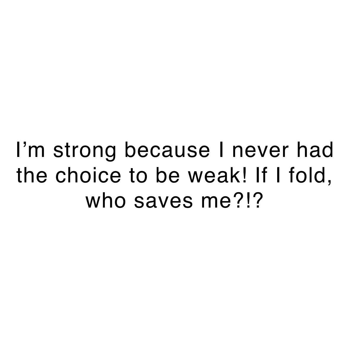 I’m strong because I never had the choice to be weak! If I fold, who saves me?!?