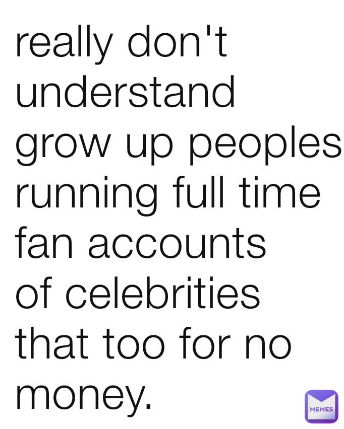 really don't understand grow up peoples running full time fan accounts of celebrities that too for no money.