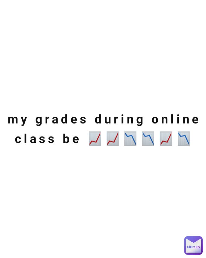 my grades during online class be 📈📈📉📉📈📉