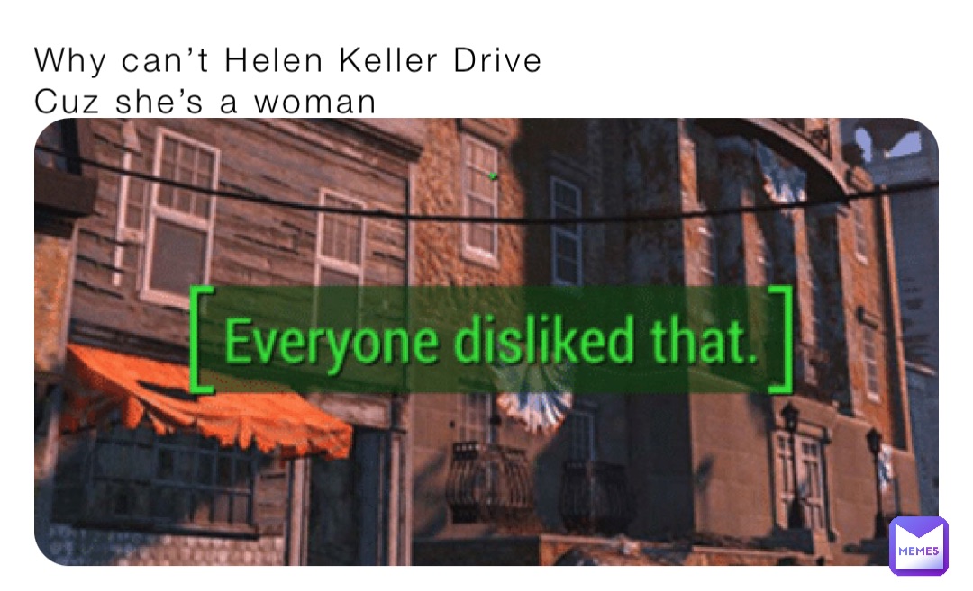 Why can’t Helen Keller Drive
Cuz she’s a woman