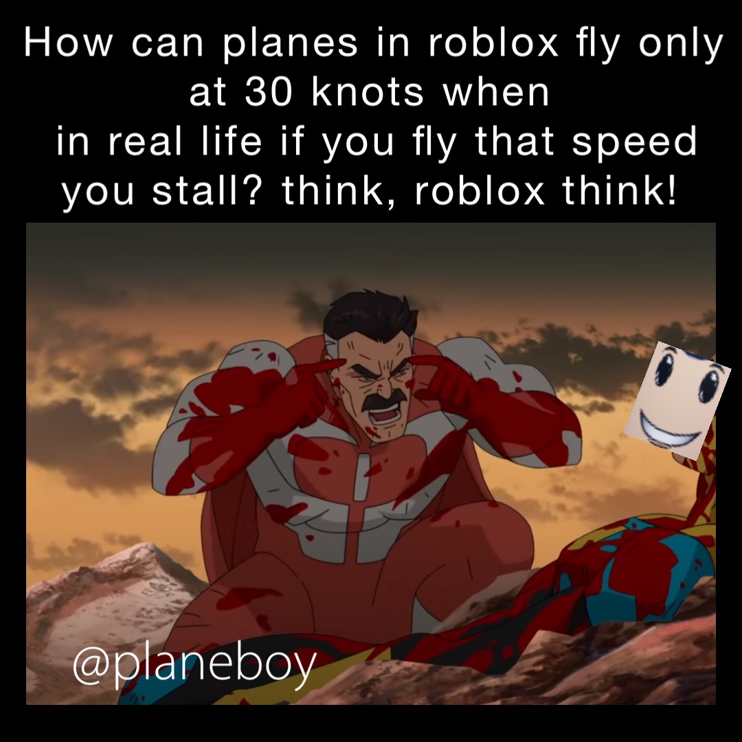 How can planes in Roblox fly only at 30 knots when
in real life if you fly that speed you stall? THINK, ROBLOX THINK!