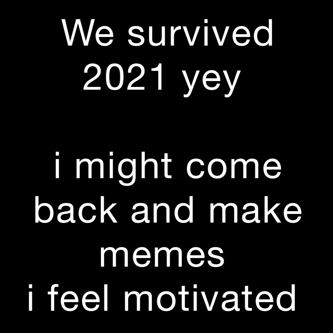 We survived 2021 yey

i might come back and make memes
i feel motivated