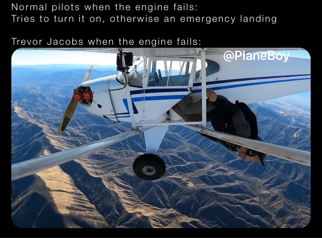 Normal pilots when the engine fails:
Tries to turn it on, otherwise an emergency landing

Trevor Jacobs when the engine fails:
