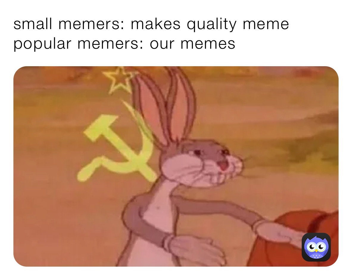 small memers: makes quality meme
popular memers: our memes