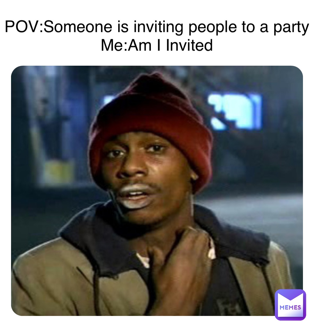 POV:Someone is inviting people to a party
Me:Am I Invited