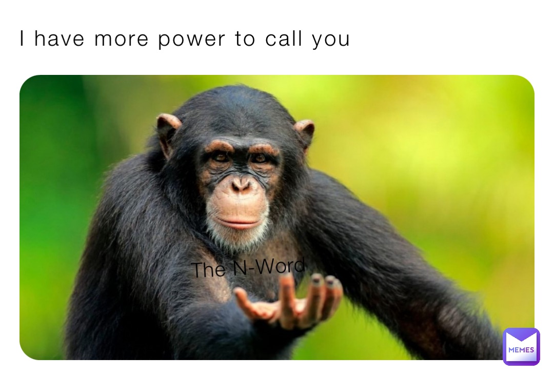 I have more power to call you The N-Word