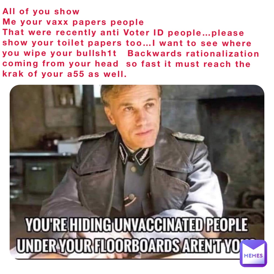 All of you show
Me your vaxx papers people
That were recently anti Voter ID people…please 
show your toilet papers too…I want to see where you wipe your bullsh1t   Backwards rationalization coming from your head  so fast it must reach the krak of your a55 as well.
