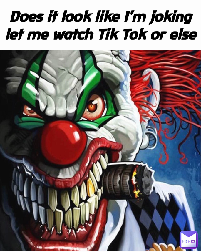 Does it look like I'm joking let me watch Tik Tok or else