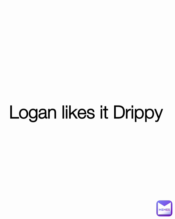 Logan likes it Drippy