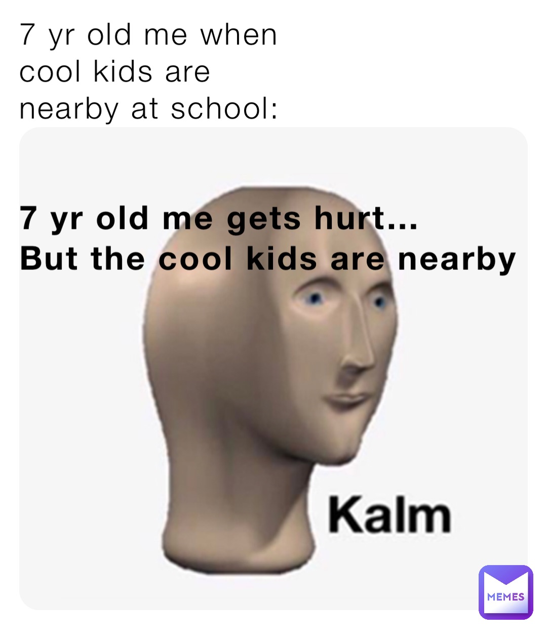 7 yr old me when 
cool kids are 
nearby at school: 7 yr old me gets hurt…
But the cool kids are nearby