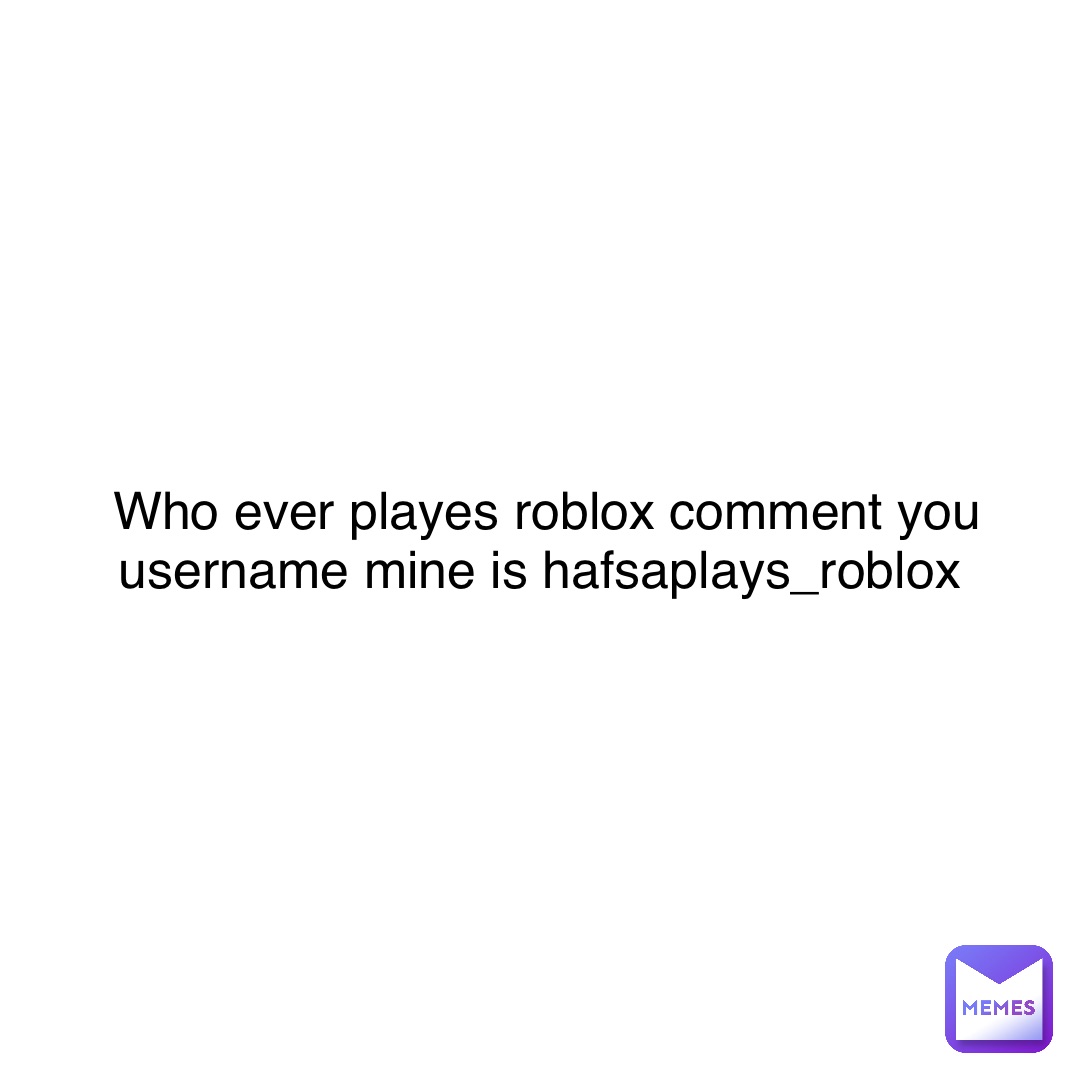 Who ever playes roblox comment you username mine is HafsaPlays_Roblox