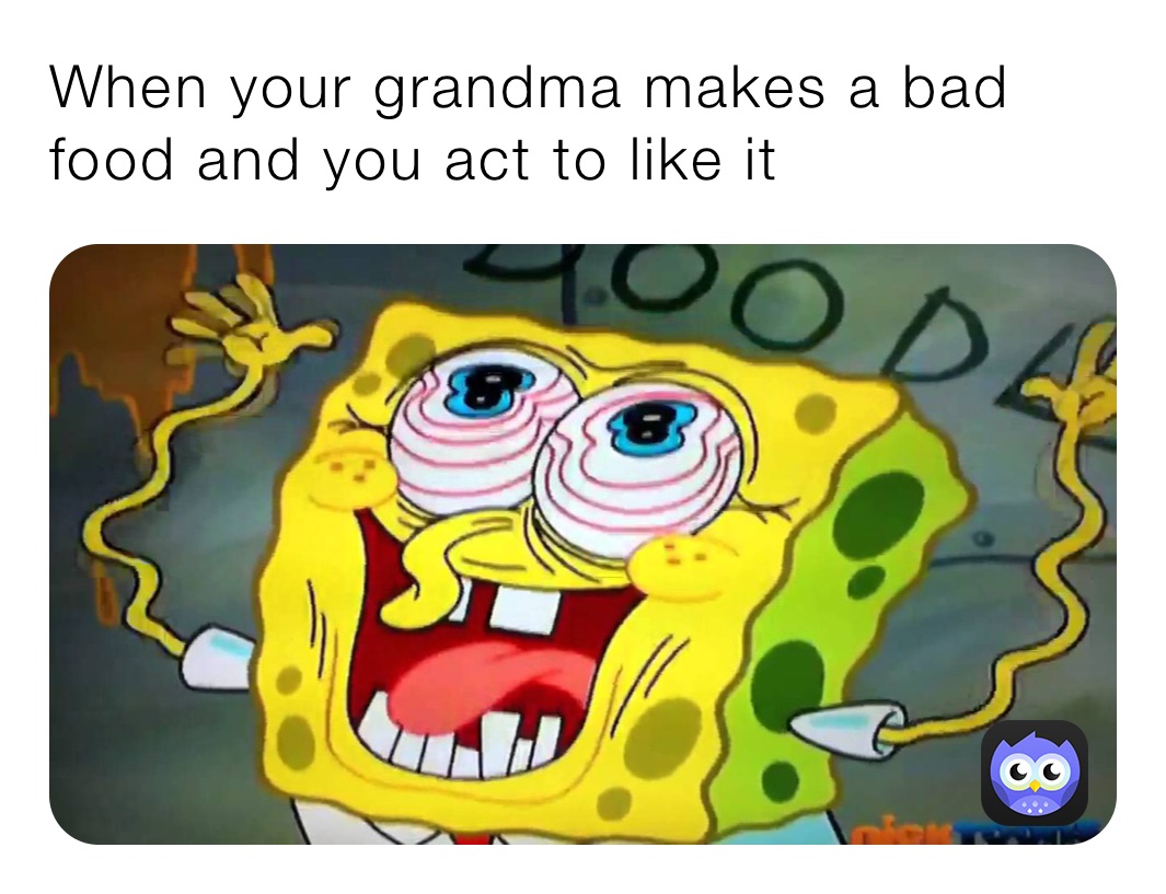 When your grandma makes a bad food and you act to like it