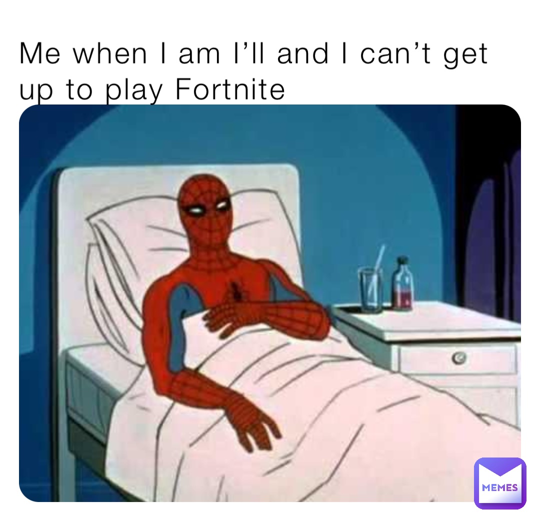 Me when I am I’ll and I can’t get up to play Fortnite