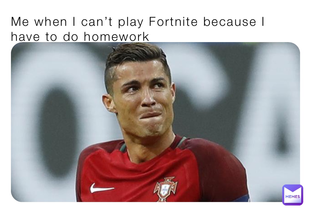 Me when I can’t play Fortnite because I have to do homework