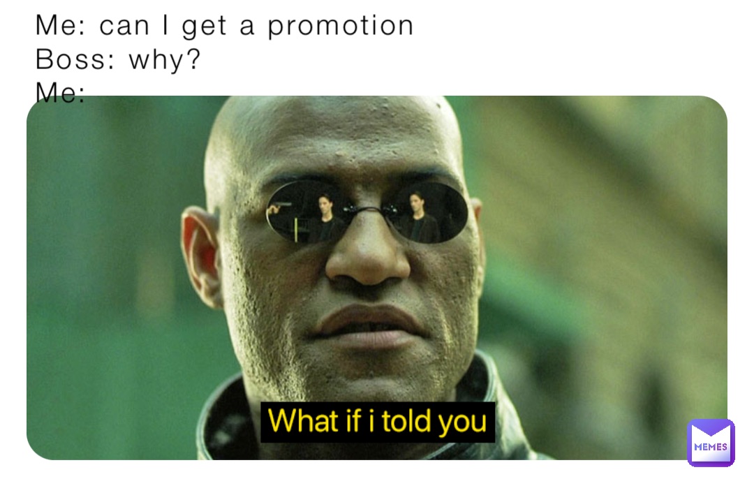 Me: can I get a promotion    
Boss: why?
Me: