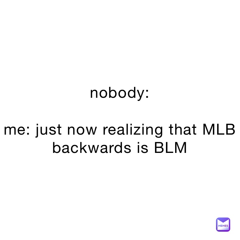 nobody:

me: just now realizing that MLB backwards is BLM 