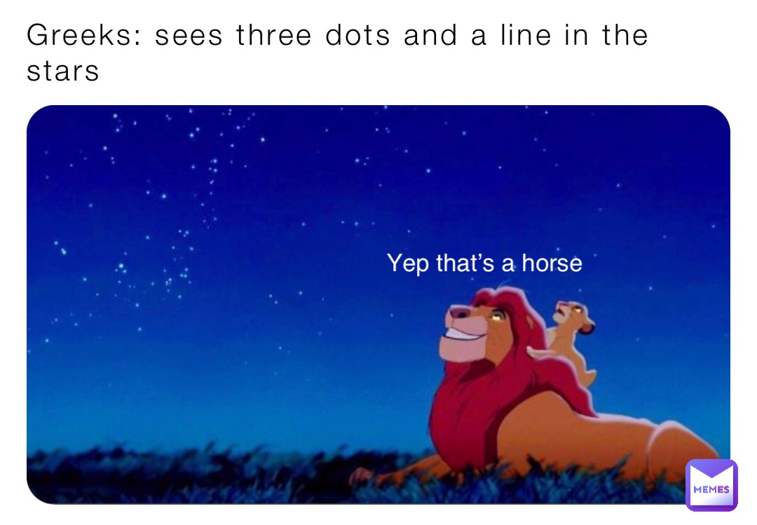 Greeks: sees three dots and a line in the stars Yep that’s a horse