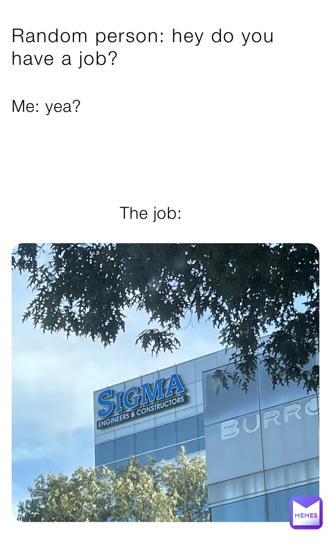 Random person: hey do you have a job? Me: yea? The job: