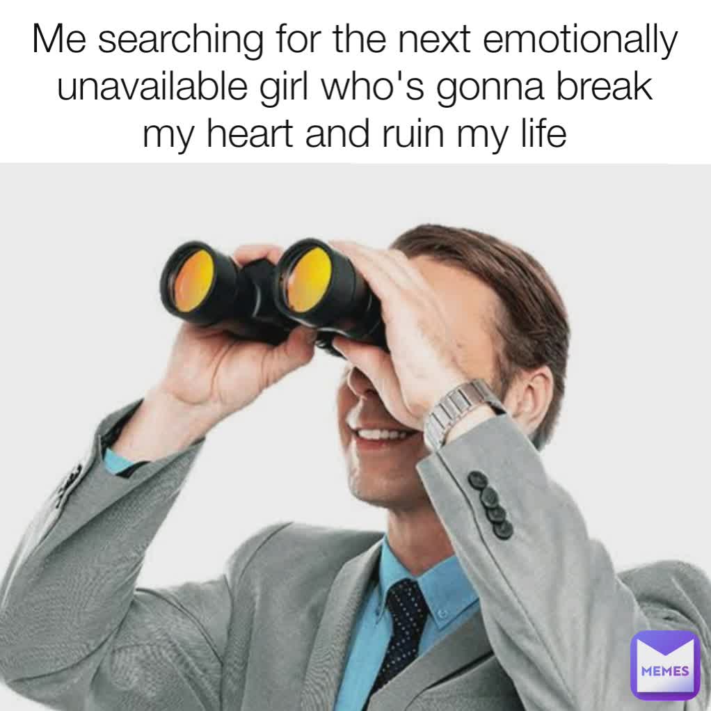 Me searching for the next emotionally unavailable girl who's gonna break my heart and ruin my life