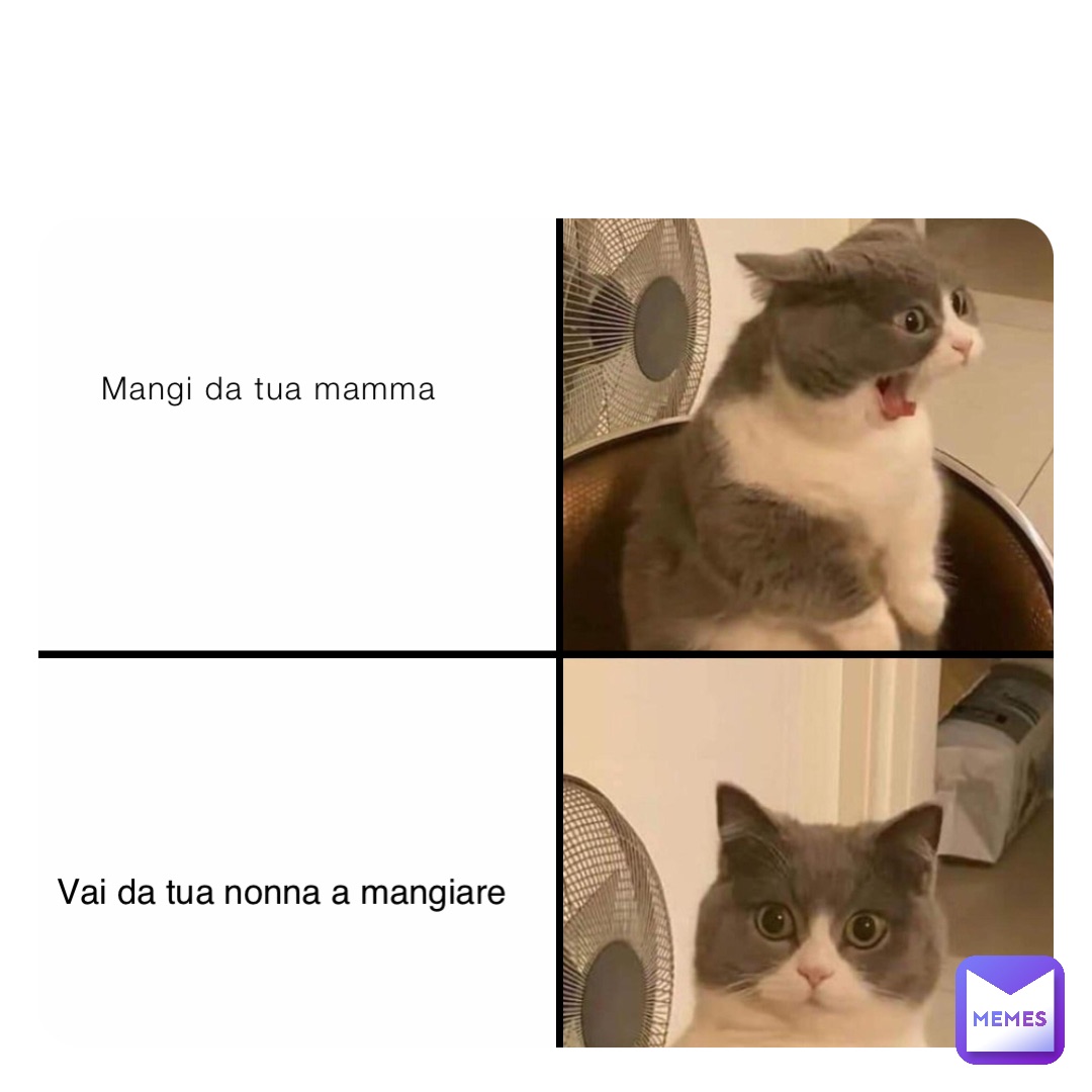 Mangi da tua mamma Vai da tua nonna a mangiare