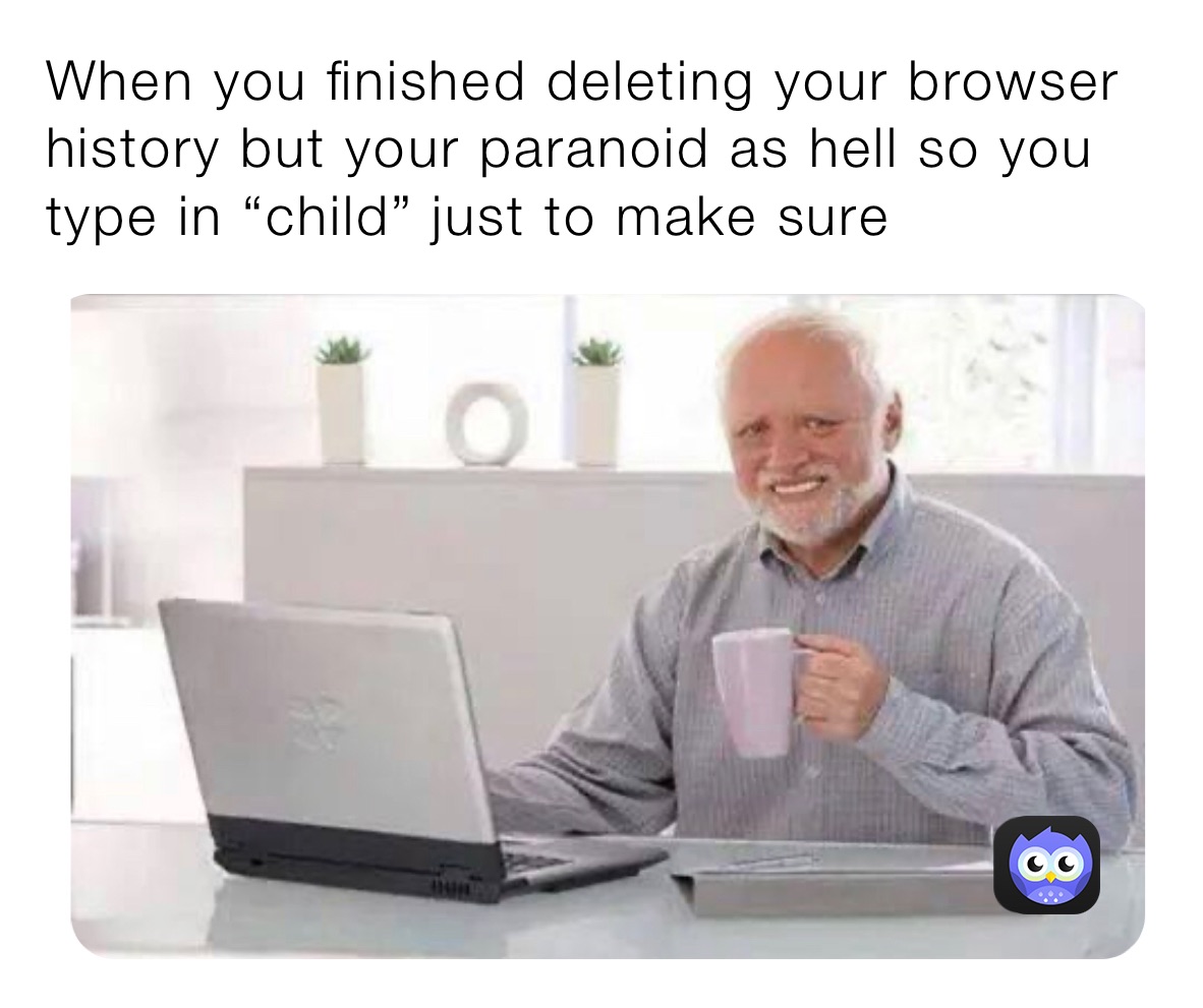 When you finished deleting your browser history but your paranoid as hell so you type in “child” just to make sure