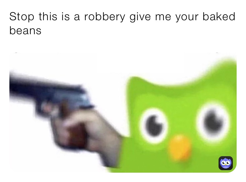 Stop this is a robbery give me your baked beans