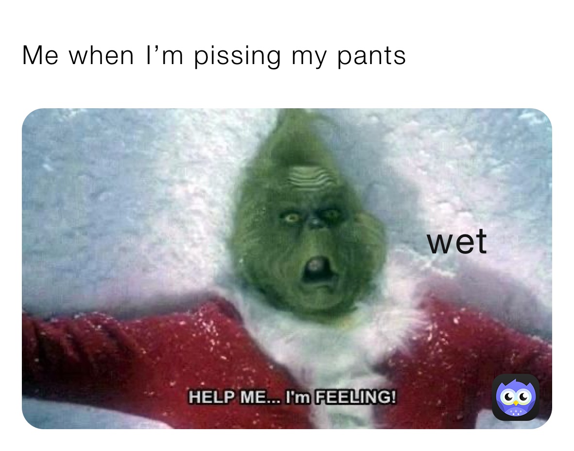 Me when￼ I’m pissing my pants￼ 