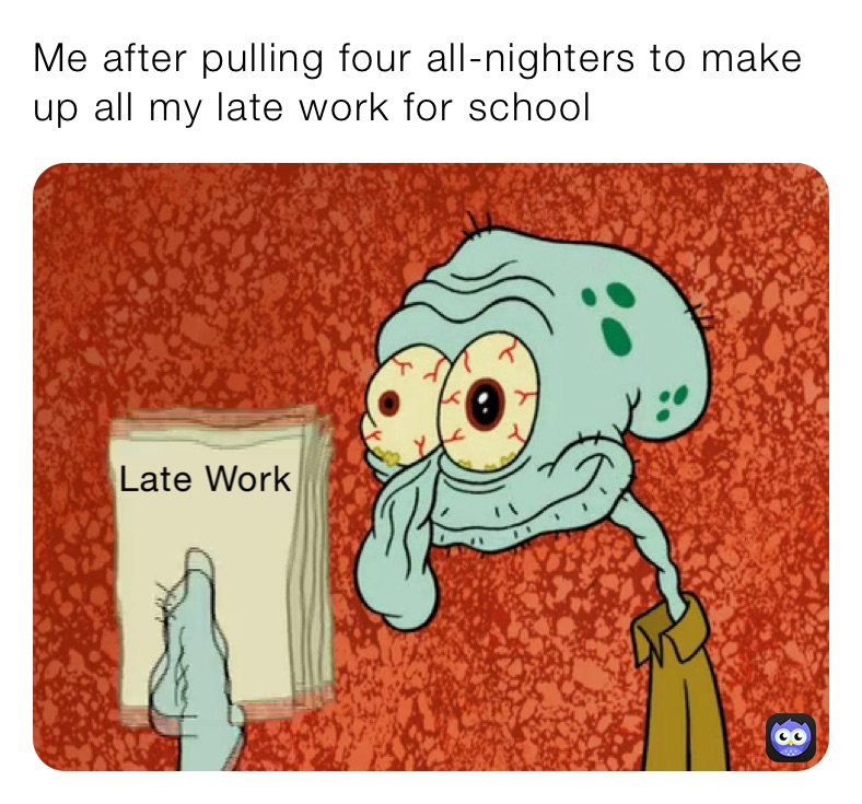 Me after pulling four all-nighters to make up all my late work for school 