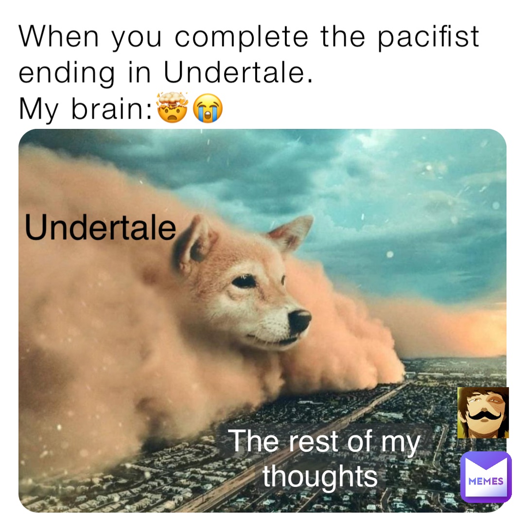 When you complete the pacifist ending in Undertale.
My brain:🤯😠Undertale The rest of my thoughts When you complete the pacifist ending in Undertale.
My brain:🤯😠Undertale The rest of my thoughts