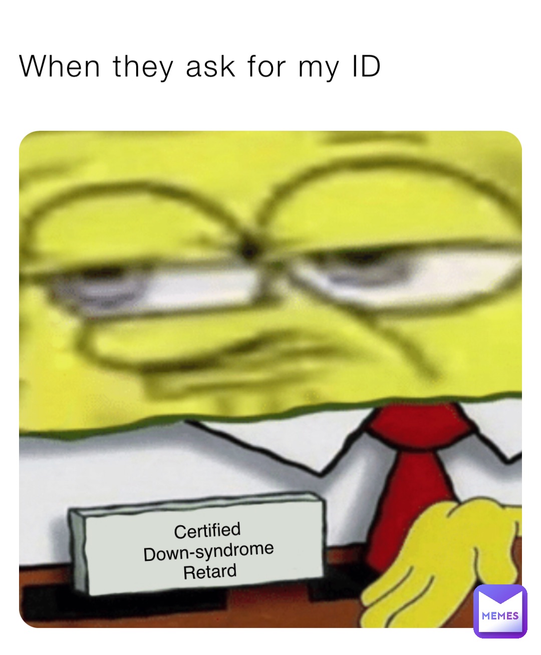 When they ask for my ID Certified
Down-syndrome
Retard