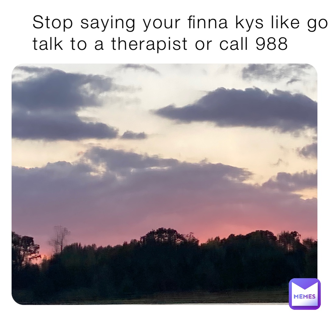 Stop saying your finna kys like go talk to a therapist or call 988