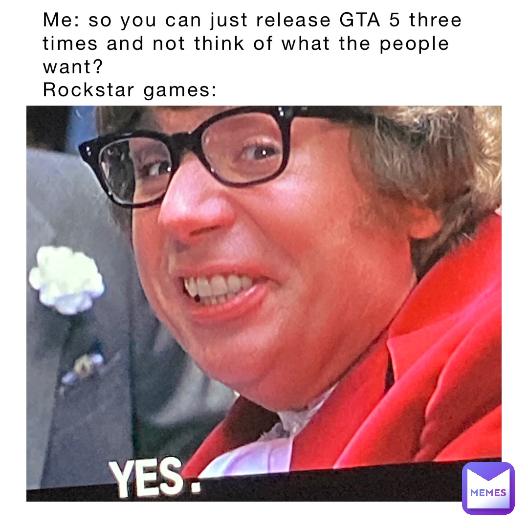 Me: so you can just release GTA 5 three times and not think of what the people want?
Rockstar games: