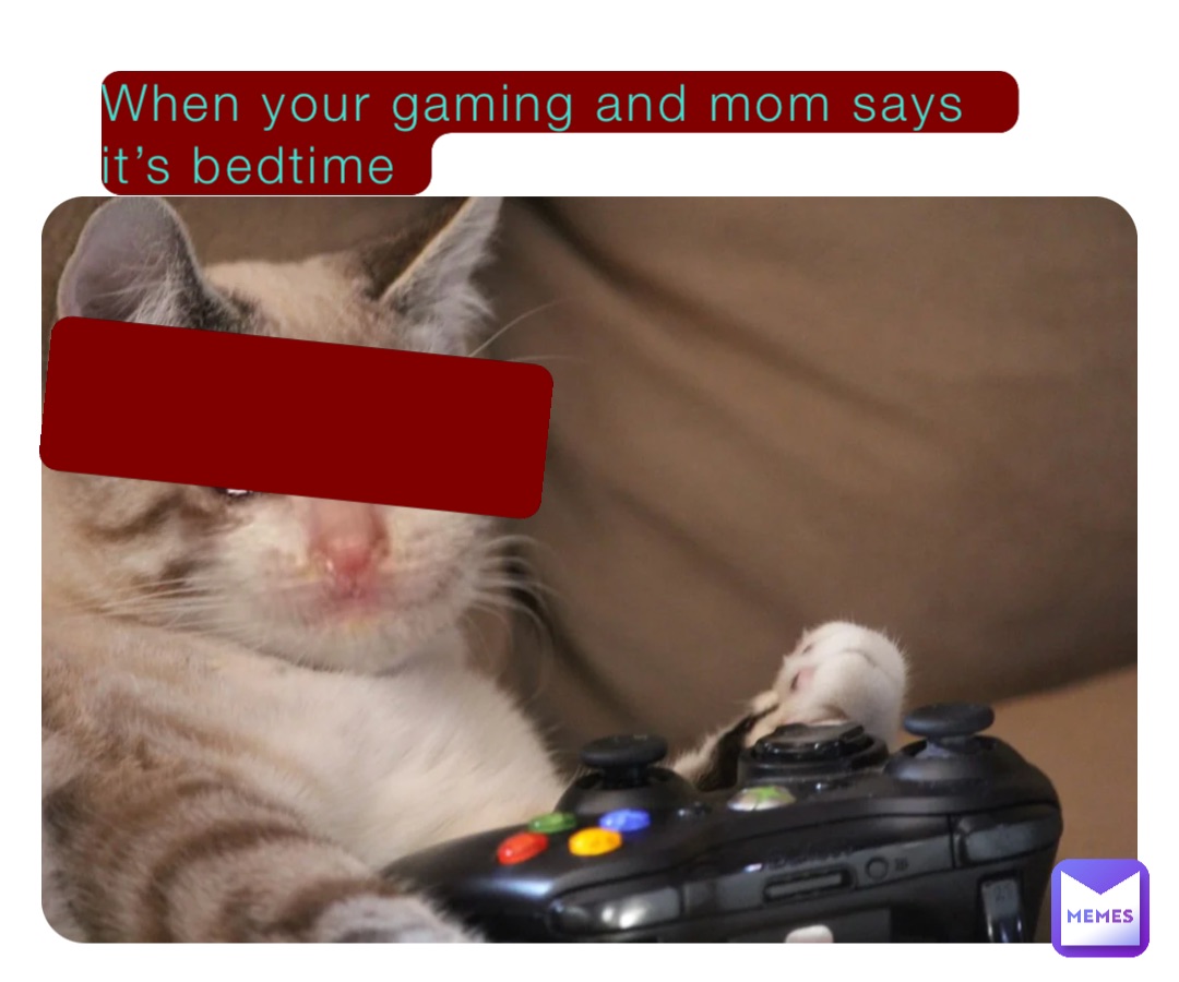 When your gaming and mom says it’s bedtime .