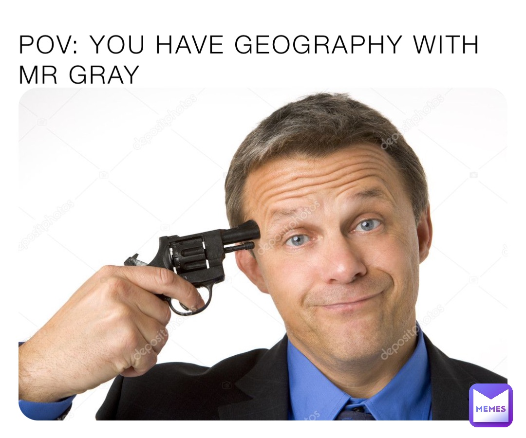 POV: YOU HAVE GEOGRAPHY WITH MR GRAY