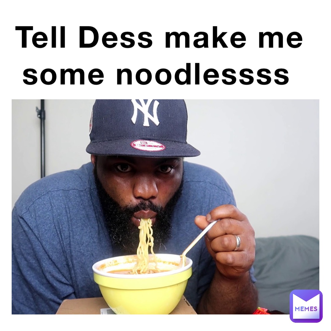 Tell Dess make me some noodlessss