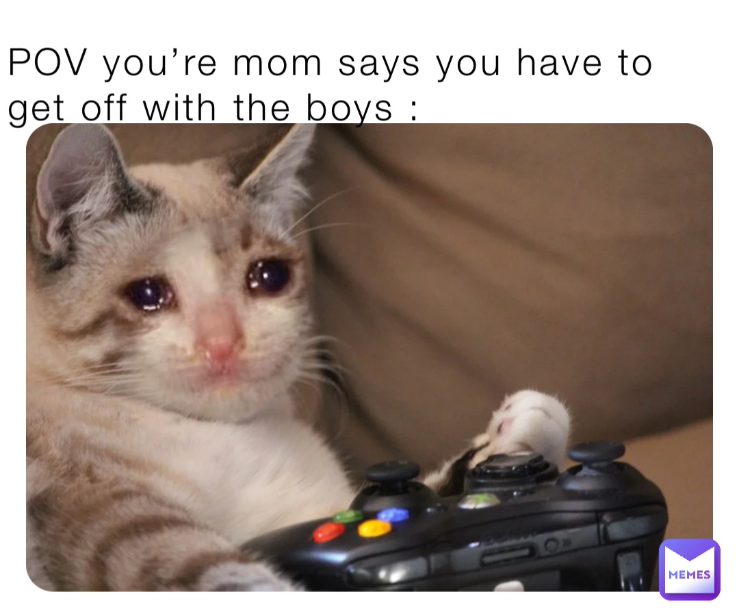 POV you’re mom says you have to get off with the boys :