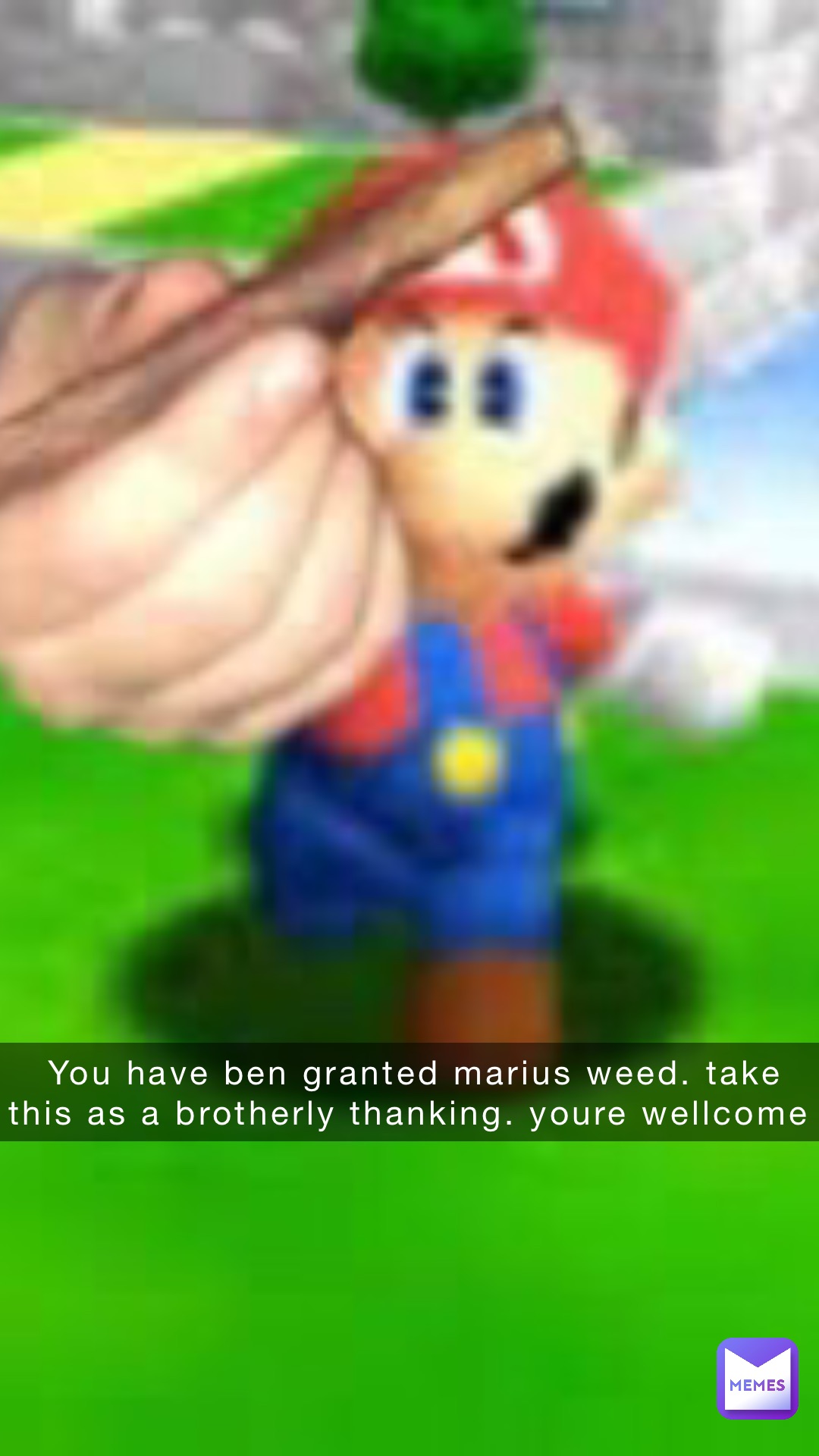 You have ben granted Marius weed. Take this as a brotherly thanking. Youre wellcome