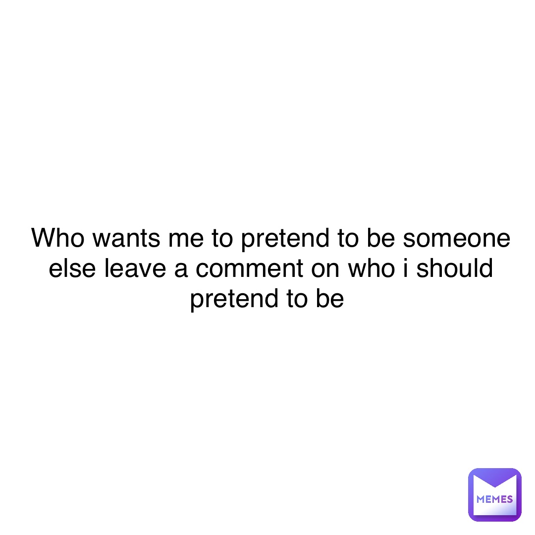 Who wants me to pretend to be someone else leave a comment Who wants me to pretend to be someone else leave a comment on who I should pretend to be