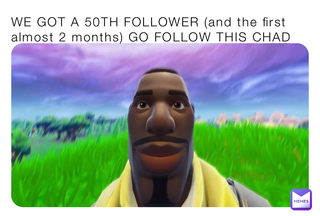 WE GOT A 50TH FOLLOWER (and the first almost 2 months) GO FOLLOW THIS CHAD