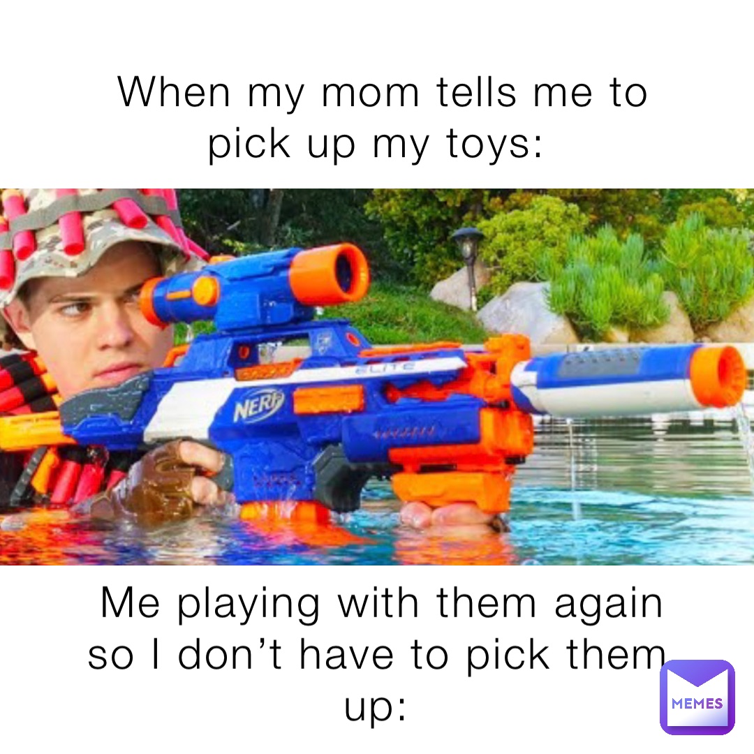 When my mom tells me to pick up my toys: Me playing with them again so I don’t have to pick them up: