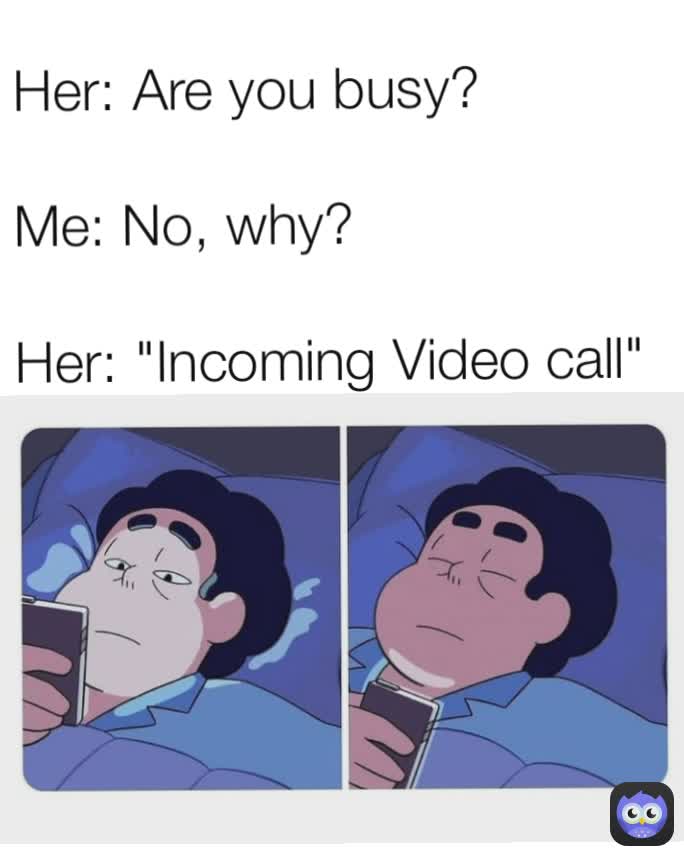 Her: Are you busy?

Me: No, why?

Her: "Incoming Video call"