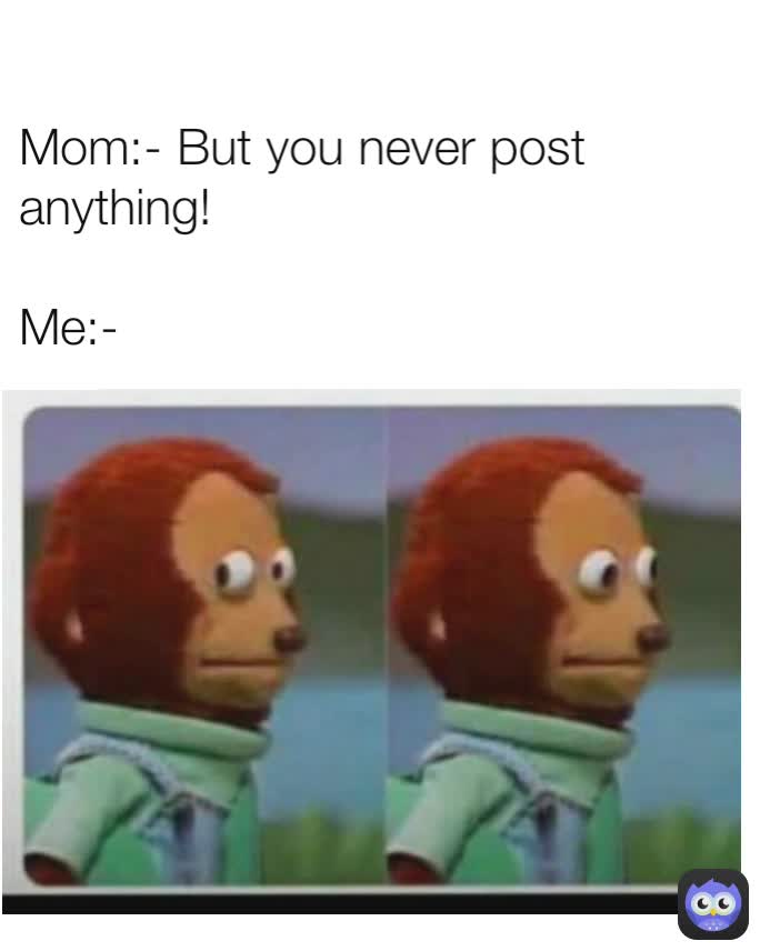 Mom:- But you never post anything!

Me:- 
