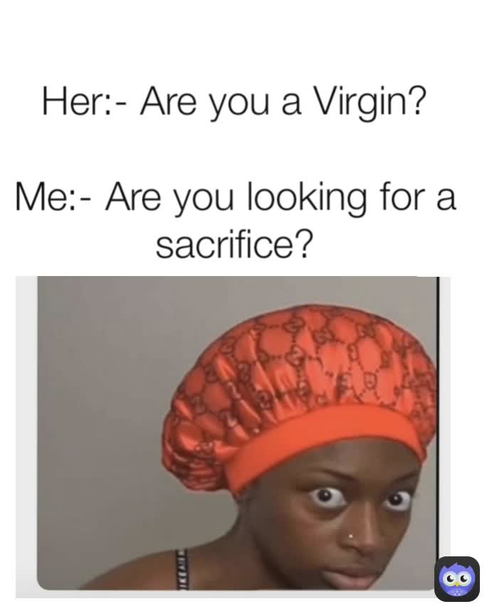 Her:- Are you a Virgin?

Me:- Are you looking for a sacrifice?